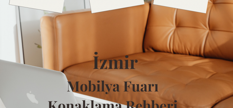 İzmir Mobilya Fuarı (İZFURNEX) Rehberi | Tarihler, Ulaşım, Katılım ve Ziyaret İpuçları